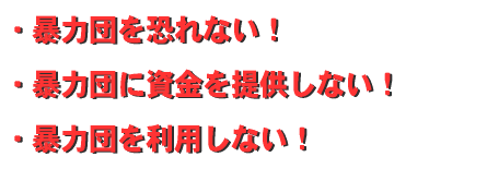 暴力団を恐れない。暴力団に資金を提供しない。暴力団を利用しない。